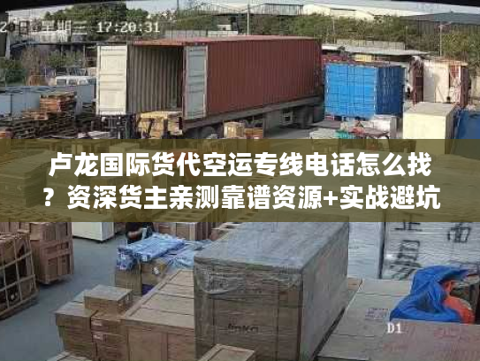 卢龙国际货代空运专线电话怎么找？资深货主亲测靠谱资源+实战避坑