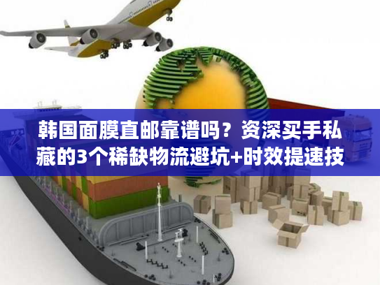 韩国面膜直邮靠谱吗?资深买手私藏的3个稀缺物流避坑+时效提速技巧 韩国面膜直邮靠谱吗?资深买手私藏的3个稀缺物流避坑+时效提速技巧