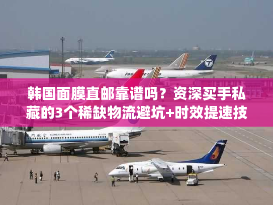 韩国面膜直邮靠谱吗?资深买手私藏的3个稀缺物流避坑+时效提速技巧 韩国面膜直邮靠谱吗?资深买手私藏的3个稀缺物流避坑+时效提速技巧