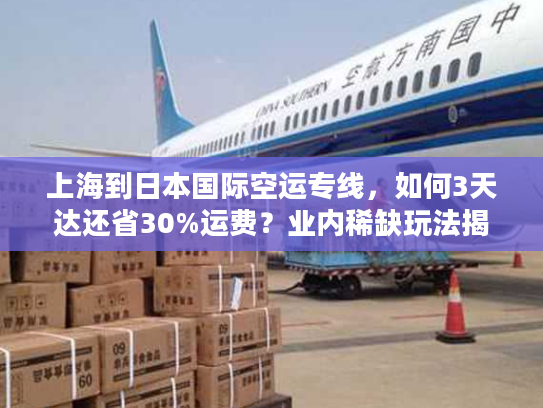 上海到日本国际空运专线，如何3天达还省30%运费？业内稀缺玩法揭秘