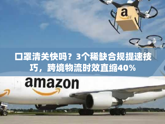 口罩清关快吗?3个稀缺合规提速技巧,跨境物流时效直缩40% 口罩清关快吗?3个稀缺合规提速技巧,跨境物流时效直缩40%