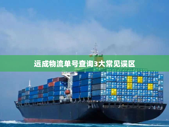 远成物流单号查询3大常见误区 远成物流单号查询3大常见误区