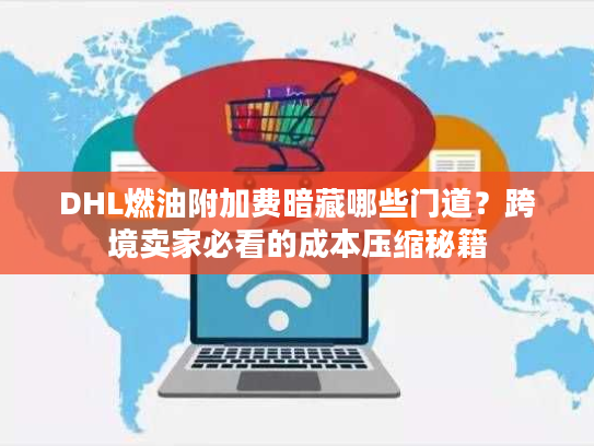 DHL燃油附加费暗藏哪些门道？跨境卖家必看的成本压缩秘籍
