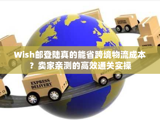 Wish邮登陆真的能省跨境物流成本？卖家亲测的高效通关实操