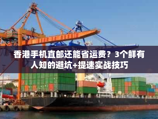 香港手机直邮还能省运费？3个鲜有人知的避坑+提速实战技巧