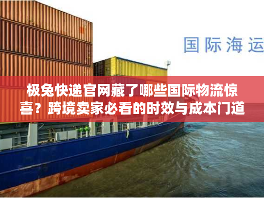 极兔快递官网藏了哪些国际物流惊喜？跨境卖家必看的时效与成本门道