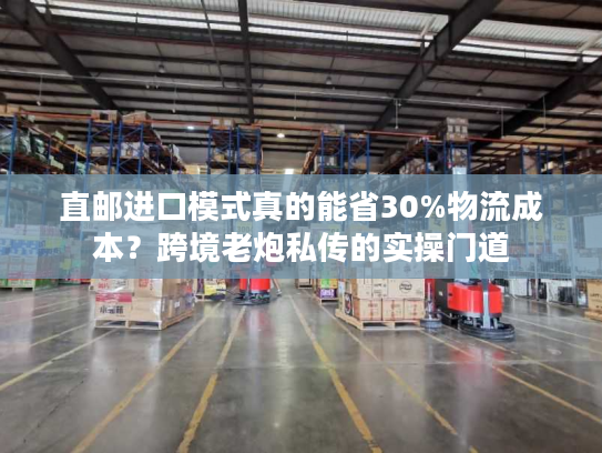 直邮进口模式真的能省30%物流成本?跨境老炮私传的实操门道 直邮进口模式真的能省30%物流成本?跨境老炮私传的实操门道