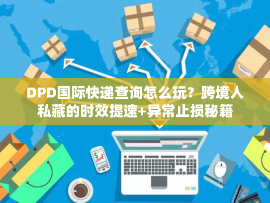 DPD国际快递查询怎么玩?跨境人私藏的时效提速+异常止损秘籍 DPD国际快递查询怎么玩?跨境人私藏的时效提速+异常止损秘籍