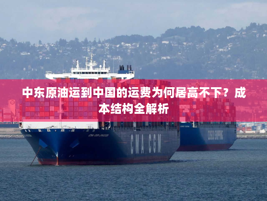 中东原油运到中国的运费为何居高不下？成本结构全解析