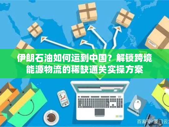 伊朗石油如何运到中国?解锁跨境能源物流的稀缺通关实操方案 伊朗石油如何运到中国?解锁跨境能源物流的稀缺通关实操方案