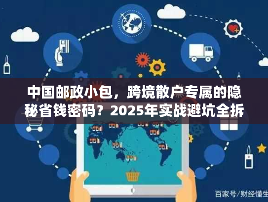 中国邮政小包,跨境散户专属的隐秘省钱密码?2025年实战避坑全拆解 中国邮政小包,跨境散户专属的隐秘省钱密码?2025年实战避坑全拆解