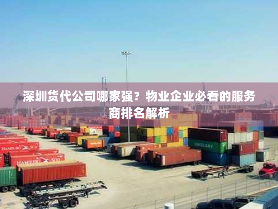 深圳货代公司哪家强？物业企业必看的服务商排名解析
