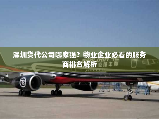 深圳货代公司哪家强？物业企业必看的服务商排名解析