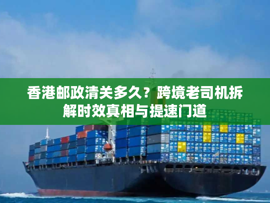 香港邮政清关多久？跨境老司机拆解时效真相与提速门道