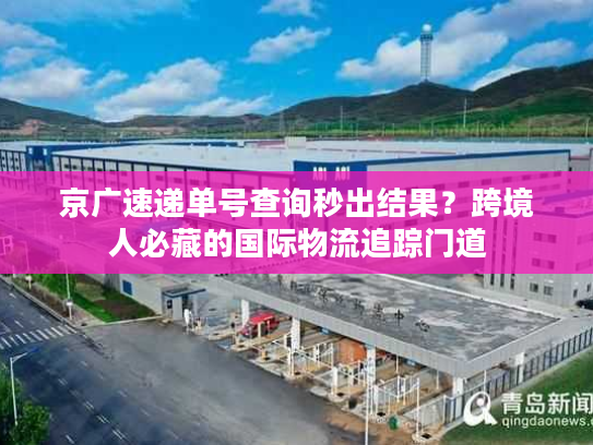 京广速递单号查询秒出结果？跨境人必藏的国际物流追踪门道