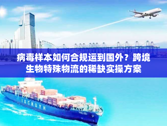 病毒样本如何合规运到国外？跨境生物特殊物流的稀缺实操方案