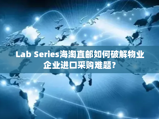 Lab Series海淘直邮如何破解物业企业进口采购难题? Lab Series海淘直邮如何破解物业企业进口采购难题?