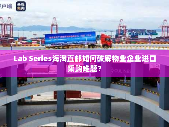 Lab Series海淘直邮如何破解物业企业进口采购难题？