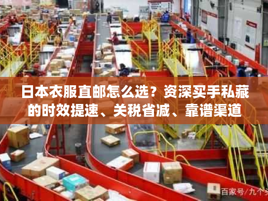 日本衣服直邮怎么选？资深买手私藏的时效提速、关税省减、靠谱渠道全披露