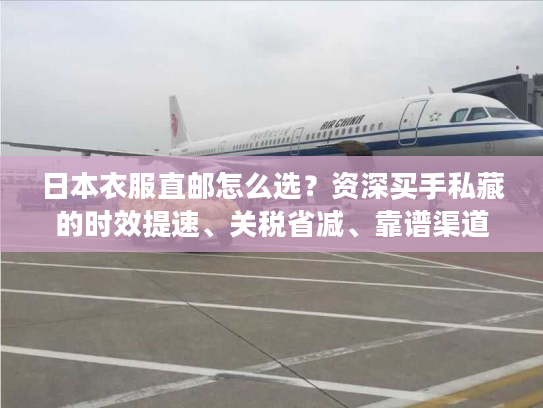 日本衣服直邮怎么选？资深买手私藏的时效提速、关税省减、靠谱渠道全披露