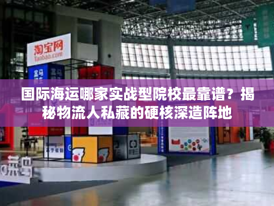 国际海运哪家实战型院校最靠谱？揭秘物流人私藏的硬核深造阵地