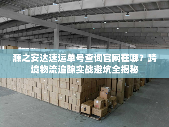 源之安达速运单号查询官网在哪？跨境物流追踪实战避坑全揭秘