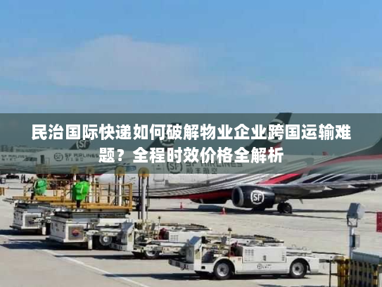 民治国际快递如何破解物业企业跨国运输难题？全程时效价格全解析