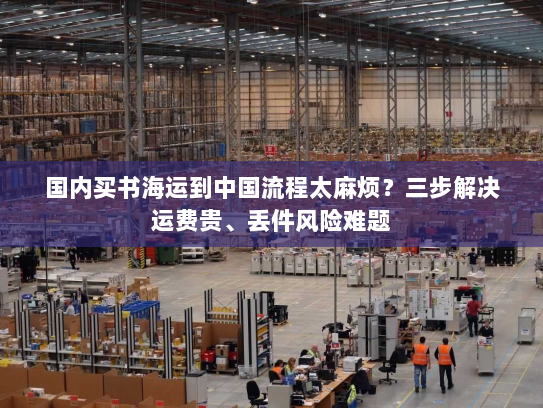 国内买书海运到中国流程太麻烦?三步解决运费贵、丢件风险难题 国内买书海运到中国流程太麻烦?三步解决运费贵、丢件风险难题