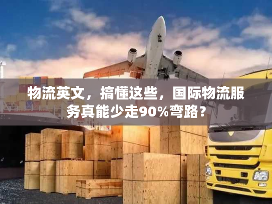 物流英文，搞懂这些，国际物流服务真能少走90%弯路？