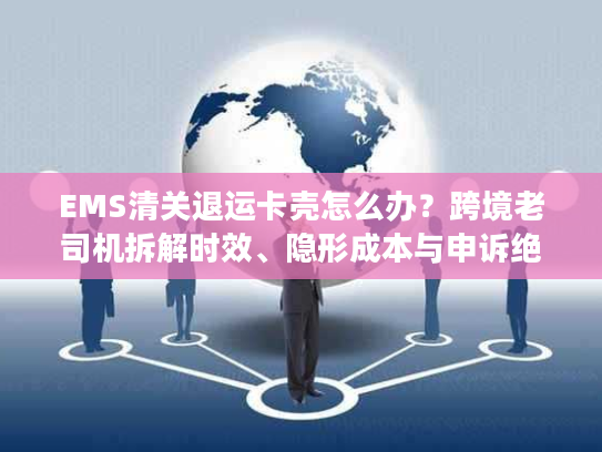 EMS清关退运卡壳怎么办？跨境老司机拆解时效、隐形成本与申诉绝招