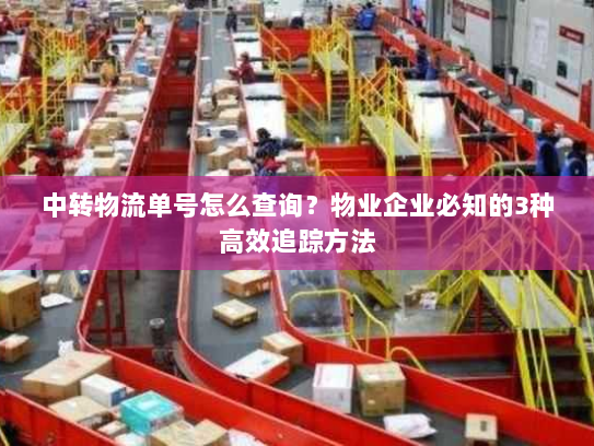 中转物流单号怎么查询?物业企业必知的3种高效追踪方法 中转物流单号怎么查询?物业企业必知的3种高效追踪方法