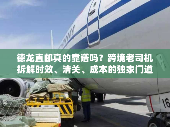 德龙直邮真的靠谱吗？跨境老司机拆解时效、清关、成本的独家门道