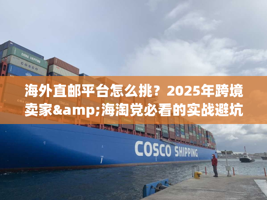 海外直邮平台怎么挑？2025年跨境卖家&海淘党必看的实战避坑干货