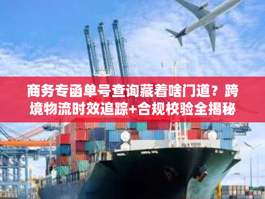 商务专函单号查询藏着啥门道?跨境物流时效追踪+合规校验全揭秘 商务专函单号查询藏着啥门道?跨境物流时效追踪+合规校验全揭秘