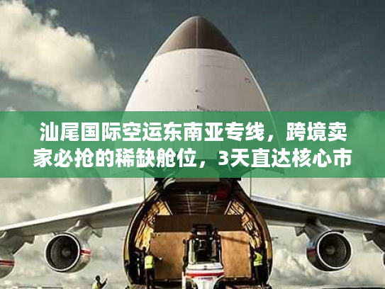 汕尾国际空运东南亚专线，跨境卖家必抢的稀缺舱位，3天直达核心市场的实战玩法