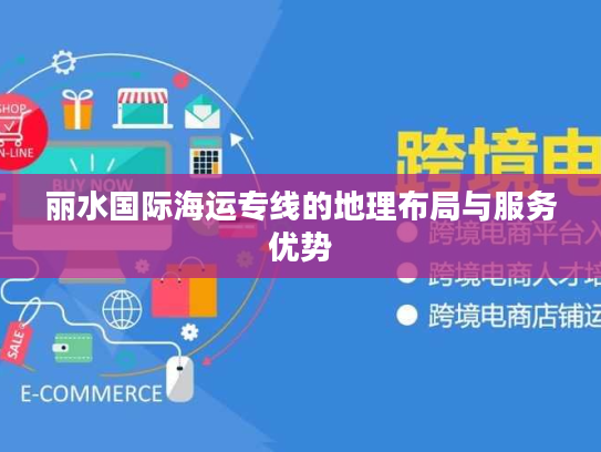 丽水国际海运专线的地理布局与服务优势 丽水国际海运专线的地理布局与服务优势