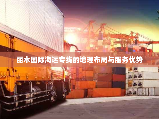 丽水国际海运专线的地理布局与服务优势 丽水国际海运专线的地理布局与服务优势