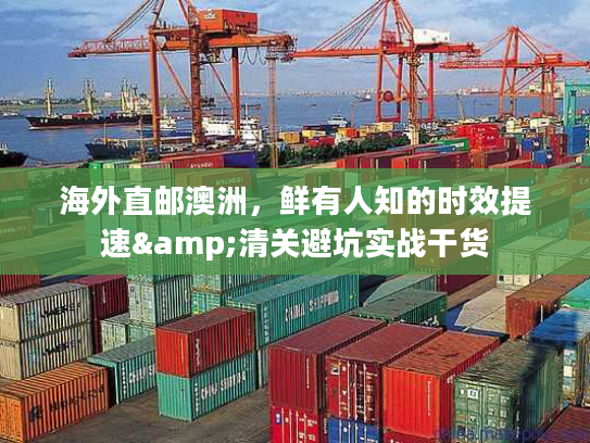 海外直邮澳洲，鲜有人知的时效提速&清关避坑实战干货