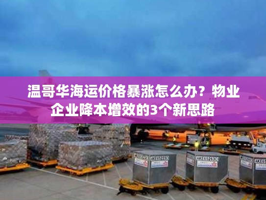 温哥华海运价格暴涨怎么办?物业企业降本增效的3个新思路 温哥华海运价格暴涨怎么办?物业企业降本增效的3个新思路
