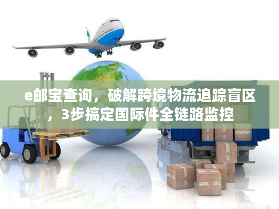 e邮宝查询，破解跨境物流追踪盲区，3步搞定国际件全链路监控