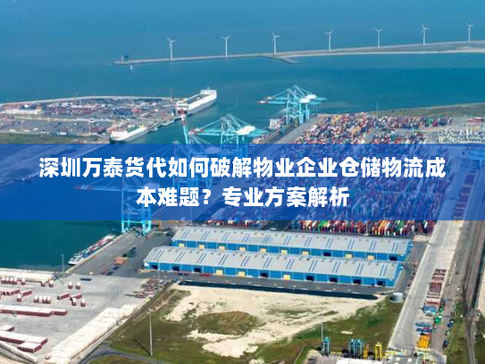 深圳万泰货代如何破解物业企业仓储物流成本难题?专业方案解析 深圳万泰货代如何破解物业企业仓储物流成本难题?专业方案解析