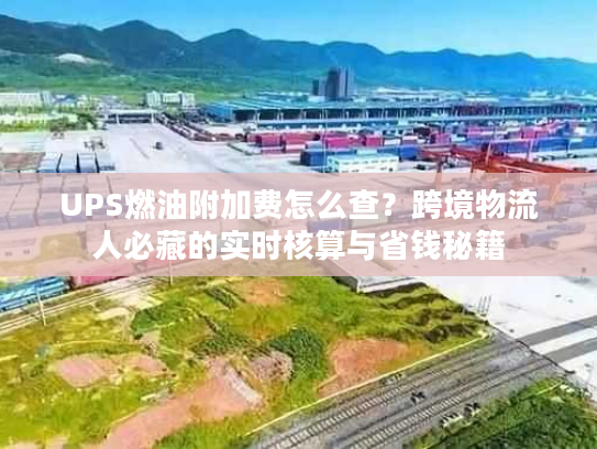 UPS燃油附加费怎么查?跨境物流人必藏的实时核算与省钱秘籍 UPS燃油附加费怎么查?跨境物流人必藏的实时核算与省钱秘籍