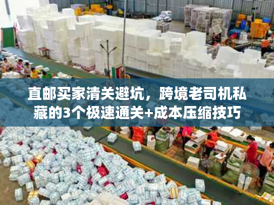 直邮买家清关避坑，跨境老司机私藏的3个极速通关+成本压缩技巧
