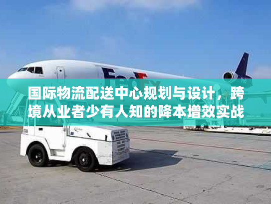 国际物流配送中心规划与设计，跨境从业者少有人知的降本增效实战框架