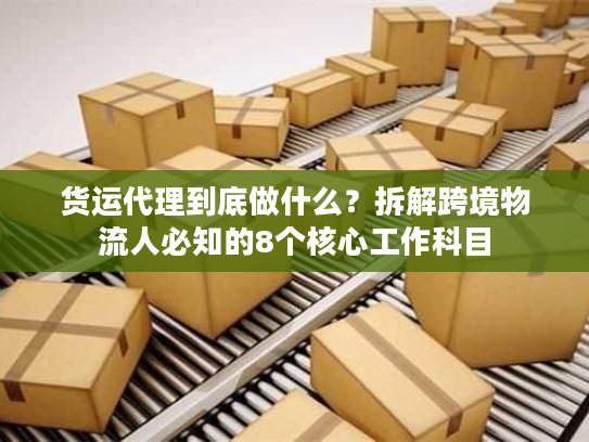货运代理到底做什么？拆解跨境物流人必知的8个核心工作科目