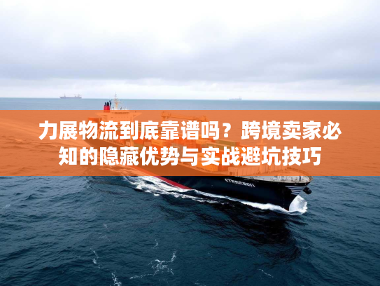 力展物流到底靠谱吗？跨境卖家必知的隐藏优势与实战避坑技巧