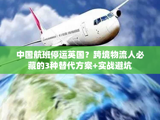 中国航班停运英国？跨境物流人必藏的3种替代方案+实战避坑