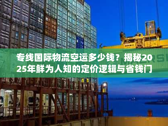 专线国际物流空运多少钱？揭秘2025年鲜为人知的定价逻辑与省钱门道