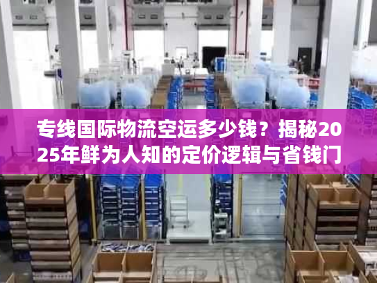 专线国际物流空运多少钱？揭秘2025年鲜为人知的定价逻辑与省钱门道
