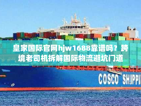 皇家国际官网hjw1688靠谱吗？跨境老司机拆解国际物流避坑门道